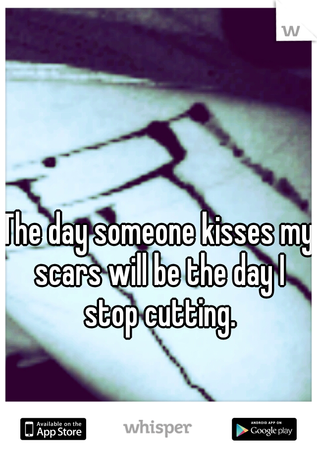 The day someone kisses my scars will be the day I stop cutting.