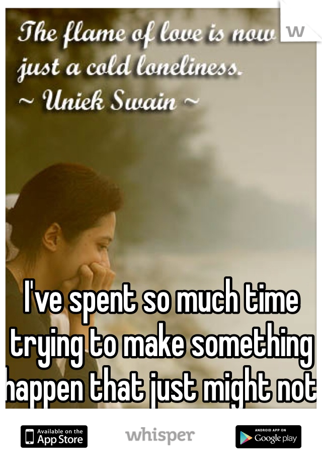 I've spent so much time trying to make something happen that just might not happen. I can't give up.