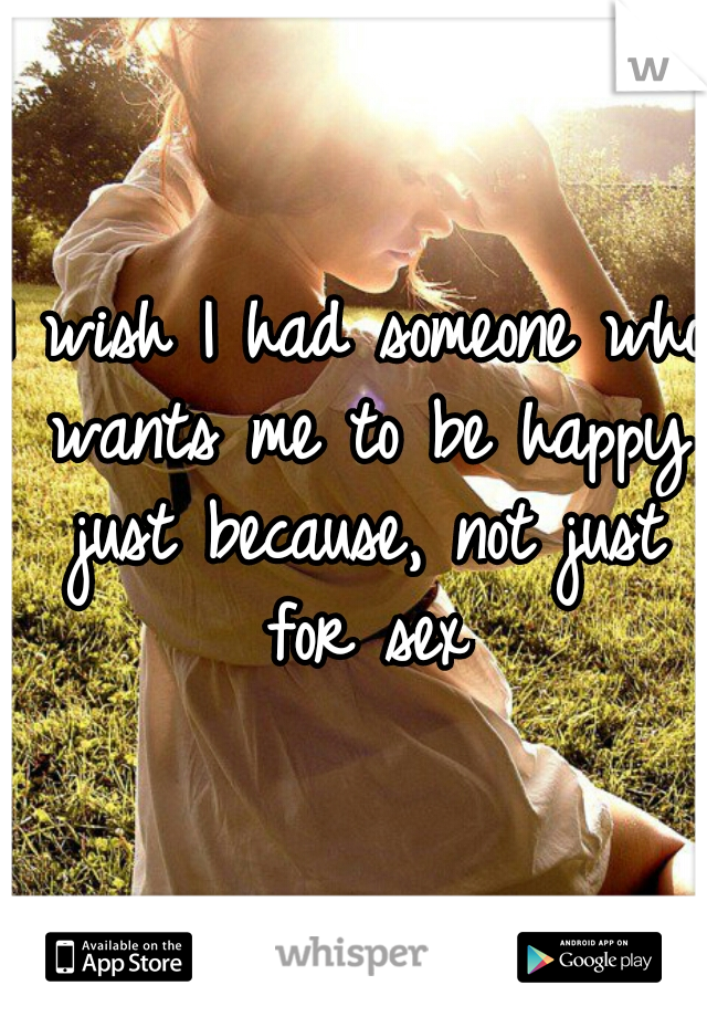 I wish I had someone who wants me to be happy just because, not just for sex