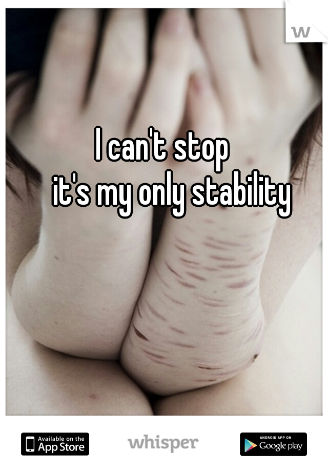 I can't stop


 
 
 
   it's my only stability
  