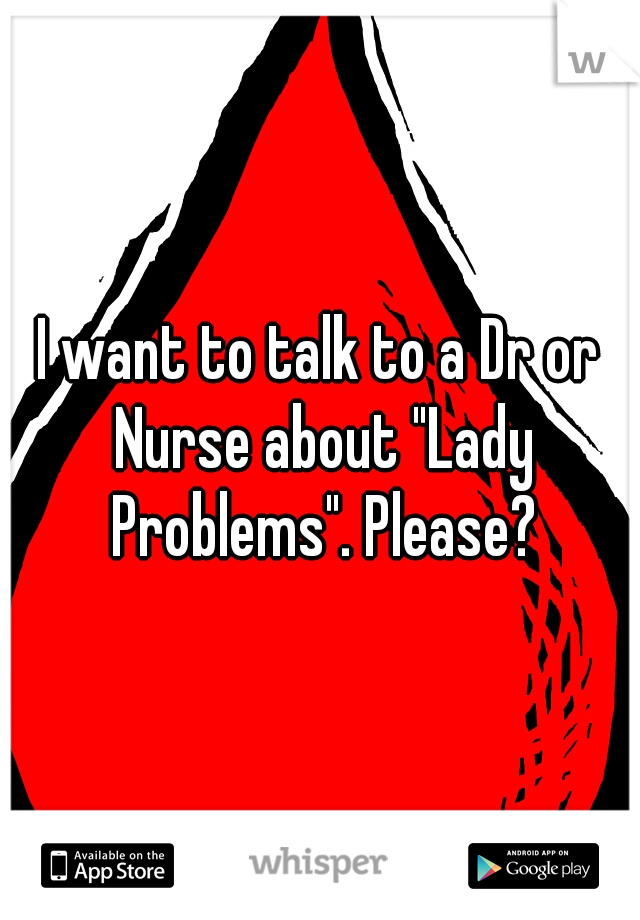 I want to talk to a Dr or Nurse about "Lady Problems". Please?