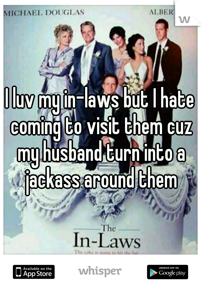 I luv my in-laws but I hate coming to visit them cuz my husband turn into a jackass around them