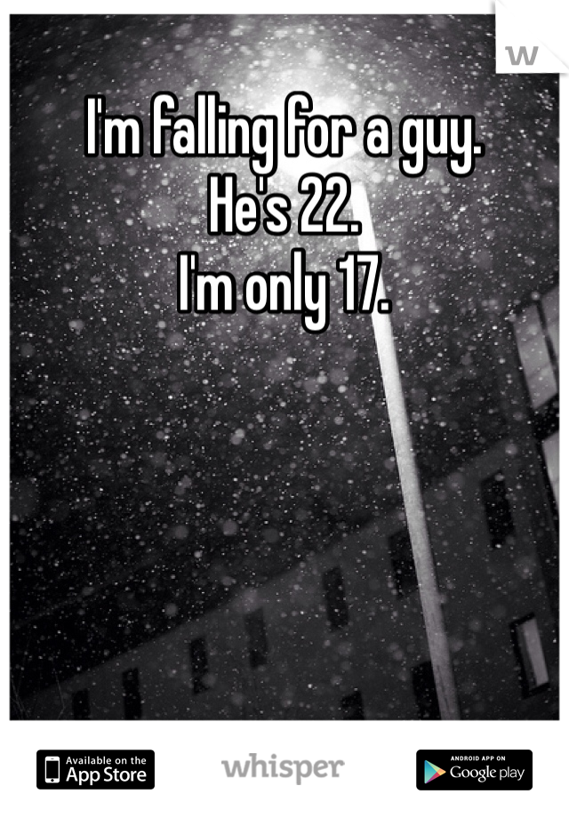 I'm falling for a guy.
He's 22.
I'm only 17.
