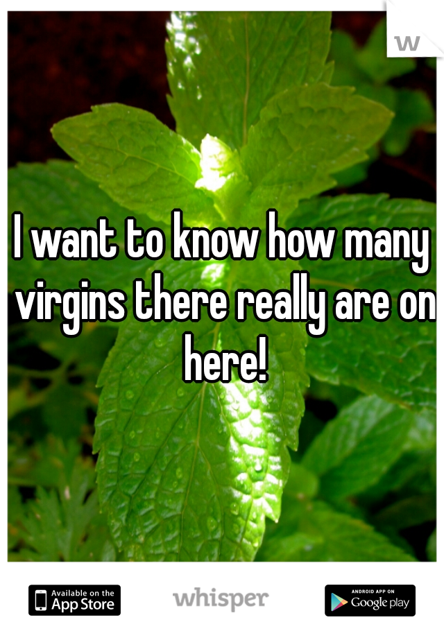 I want to know how many virgins there really are on here!