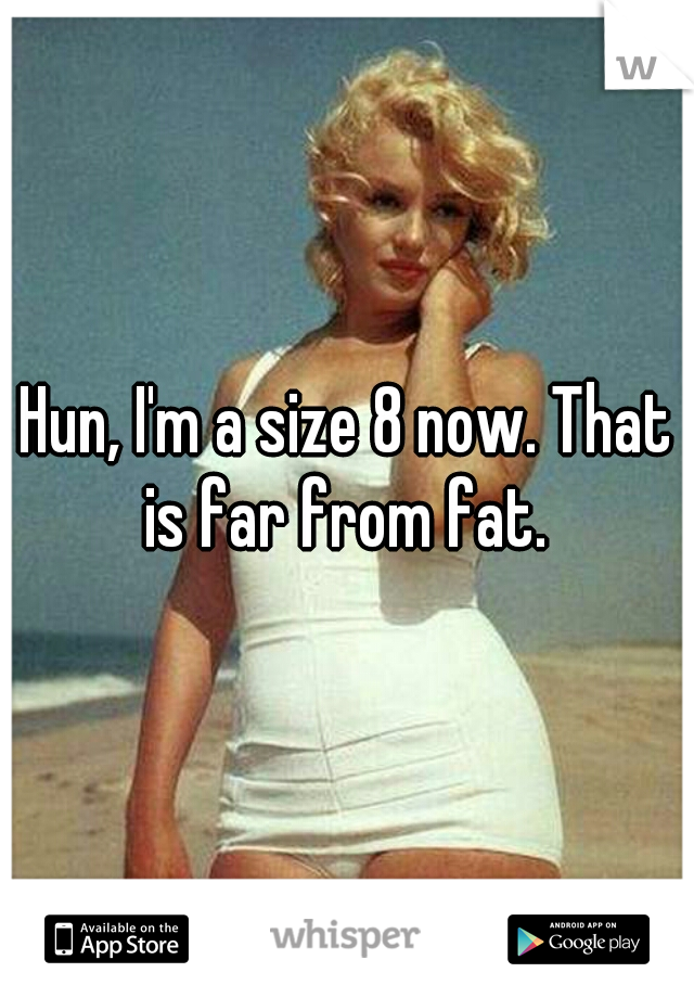 Hun, I'm a size 8 now. That is far from fat. 