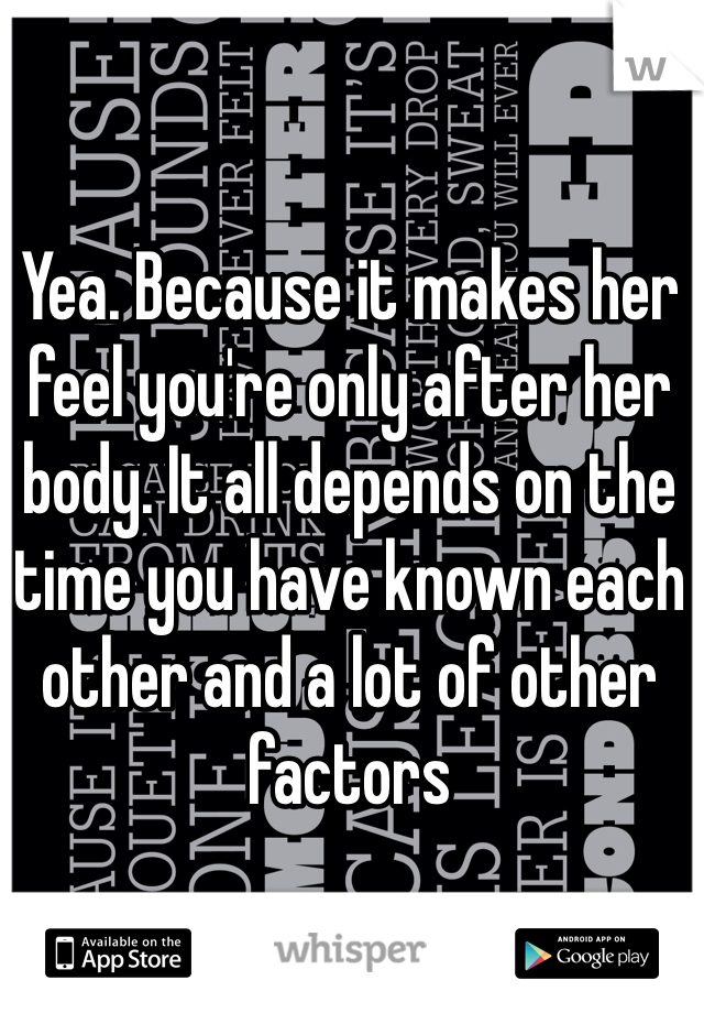 Yea. Because it makes her feel you're only after her body. It all depends on the time you have known each other and a lot of other factors
