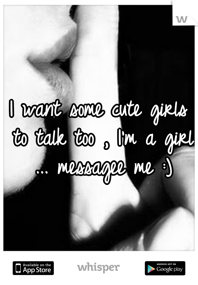 I want some cute girls to talk too , I'm a girl ... messagee me :)