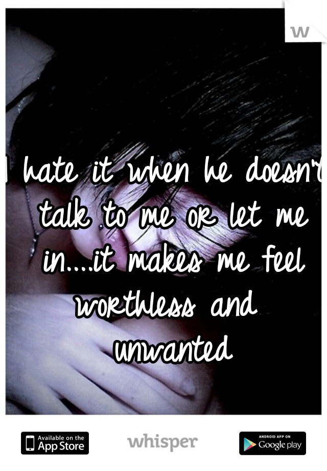 I hate it when he doesn't talk to me or let me in....it makes me feel worthless and  unwanted