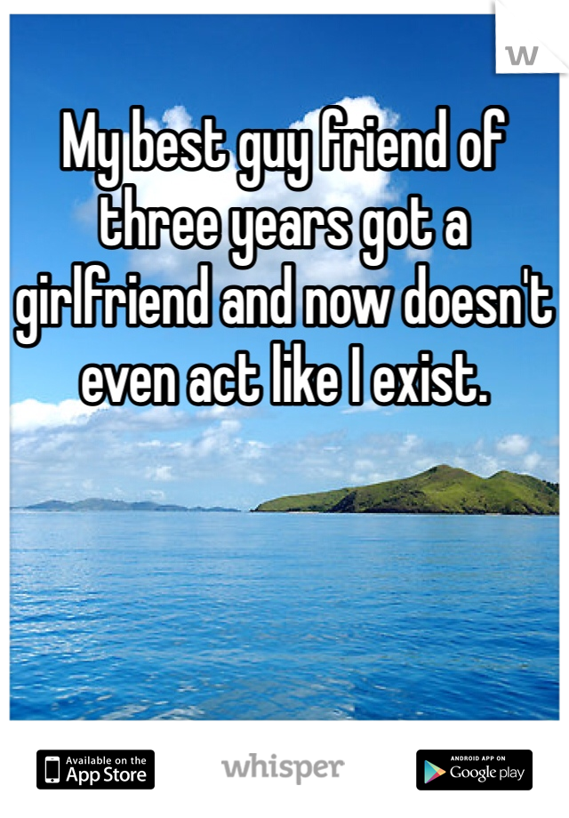 My best guy friend of three years got a girlfriend and now doesn't even act like I exist.