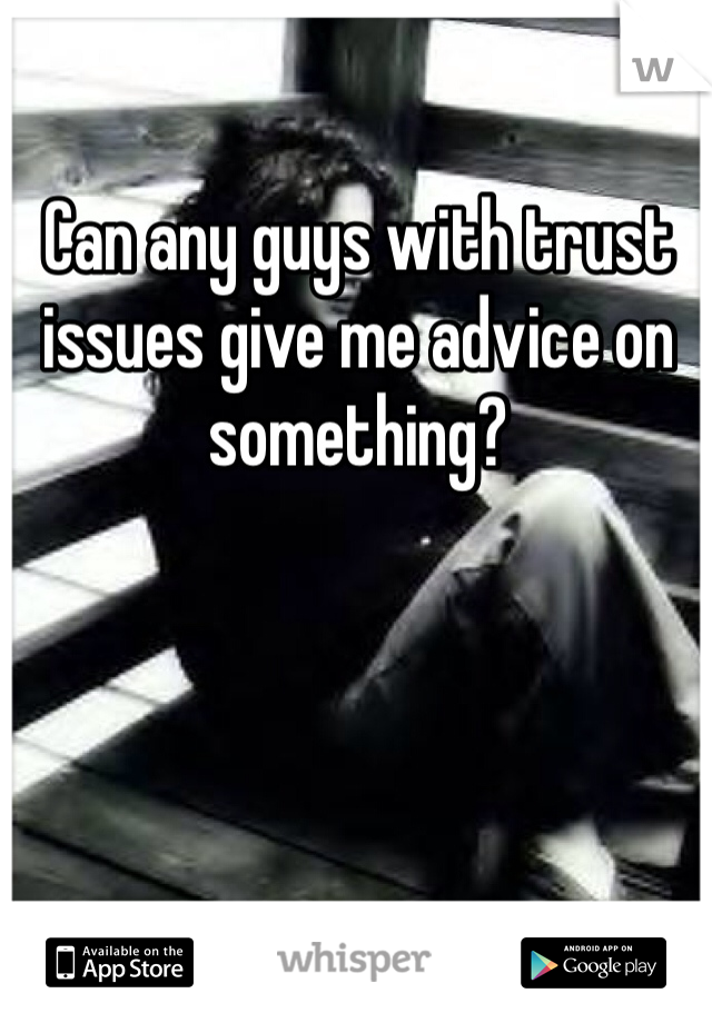 Can any guys with trust issues give me advice on something?