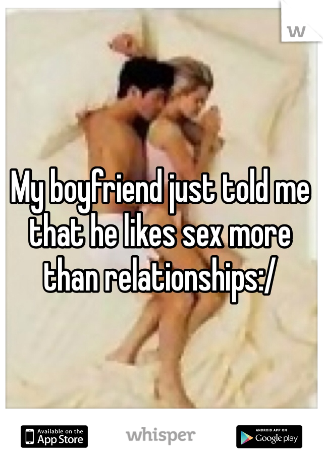 My boyfriend just told me that he likes sex more than relationships:/