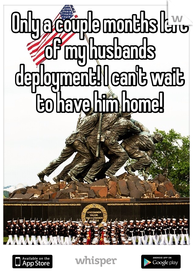 Only a couple months left of my husbands deployment! I can't wait to have him home!