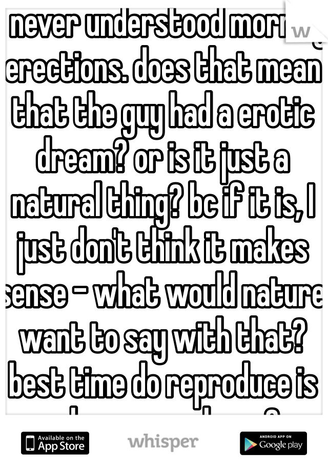 I never understood morning erections. does that mean that the guy had a erotic dream? or is it just a natural thing? bc if it is, I just don't think it makes sense - what would nature want to say with that? best time do reproduce is when you wake up? 