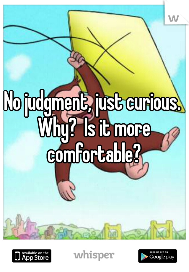 No judgment, just curious. 

Why?  Is it more comfortable? 