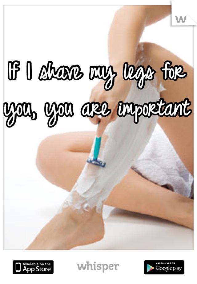 If I shave my legs for you, you are important 