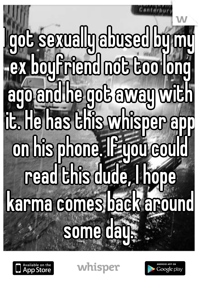I got sexually abused by my ex boyfriend not too long ago and he got away with it. He has this whisper app on his phone. If you could read this dude, I hope karma comes back around some day. 
