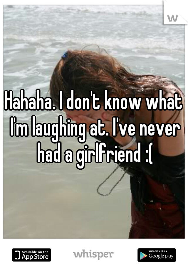 Hahaha. I don't know what I'm laughing at. I've never had a girlfriend :(