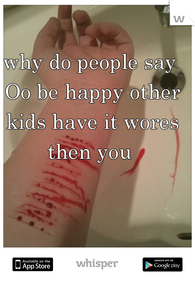 why do people say Oo be happy other kids have it wores then you 