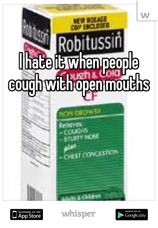 I hate it when people cough with open mouths