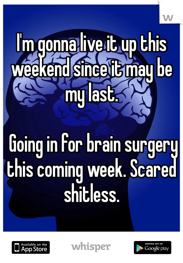 I'm gonna live it up this weekend since it may be my last.

 Going in for brain surgery this coming week. Scared shitless.   