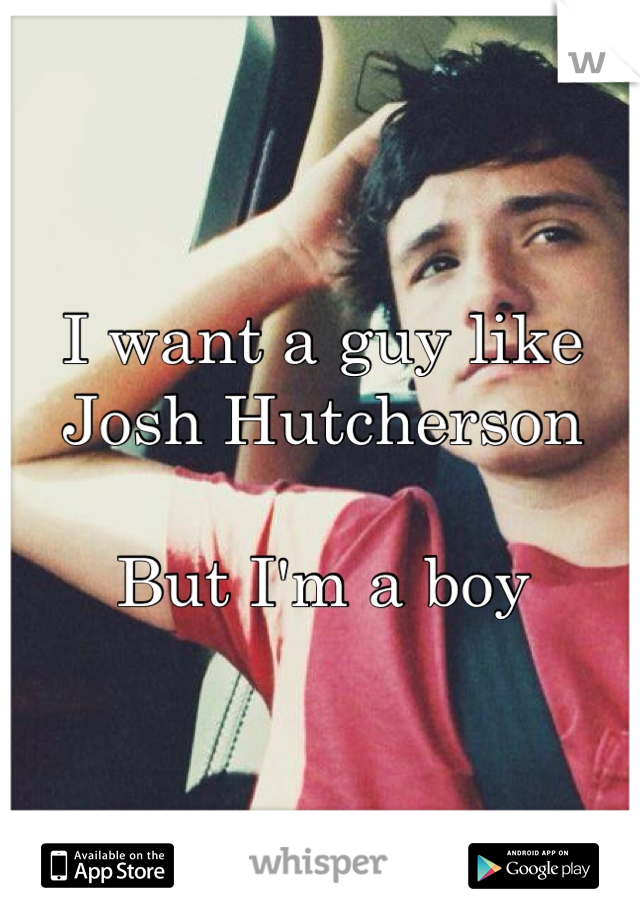 I want a guy like Josh Hutcherson

But I'm a boy