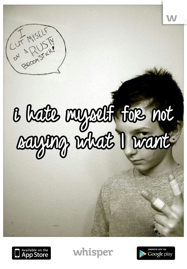 i hate myself for not saying what I want 