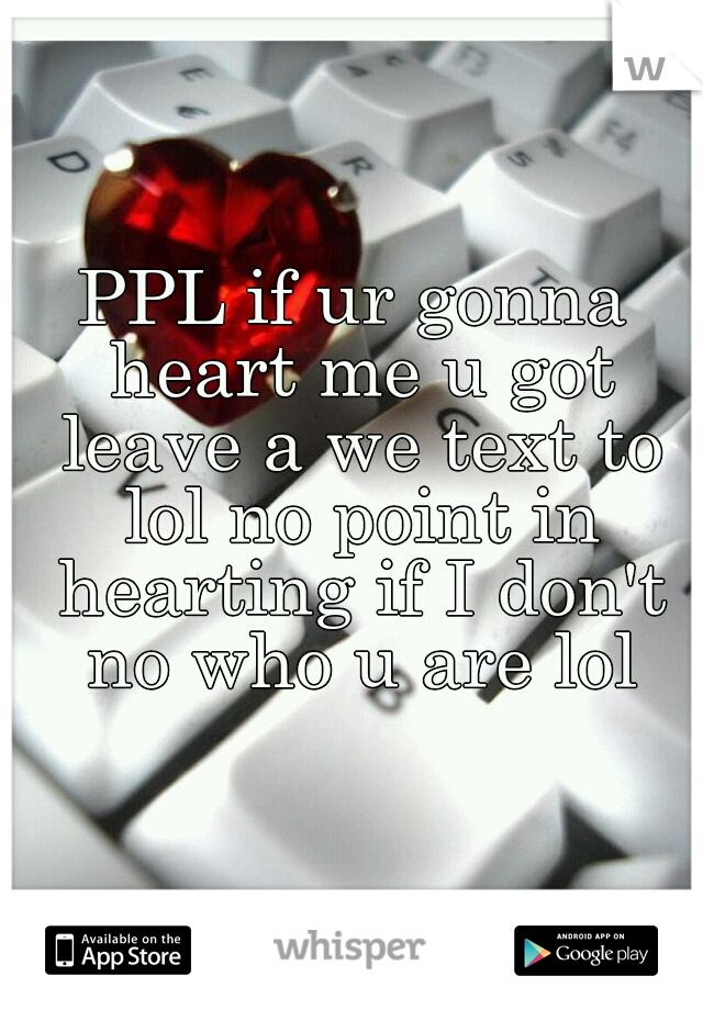 PPL if ur gonna heart me u got leave a we text to lol no point in hearting if I don't no who u are lol