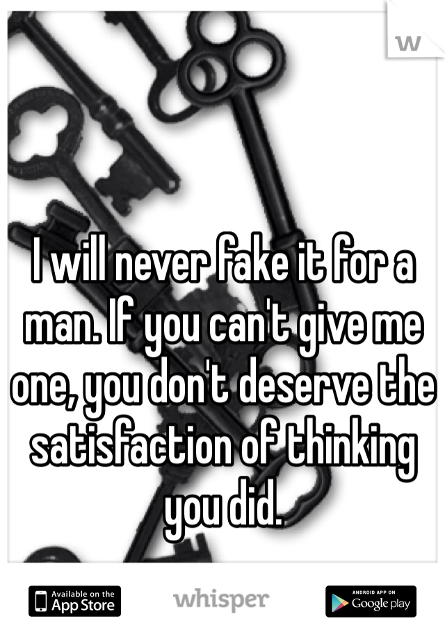 I will never fake it for a man. If you can't give me one, you don't deserve the satisfaction of thinking you did. 