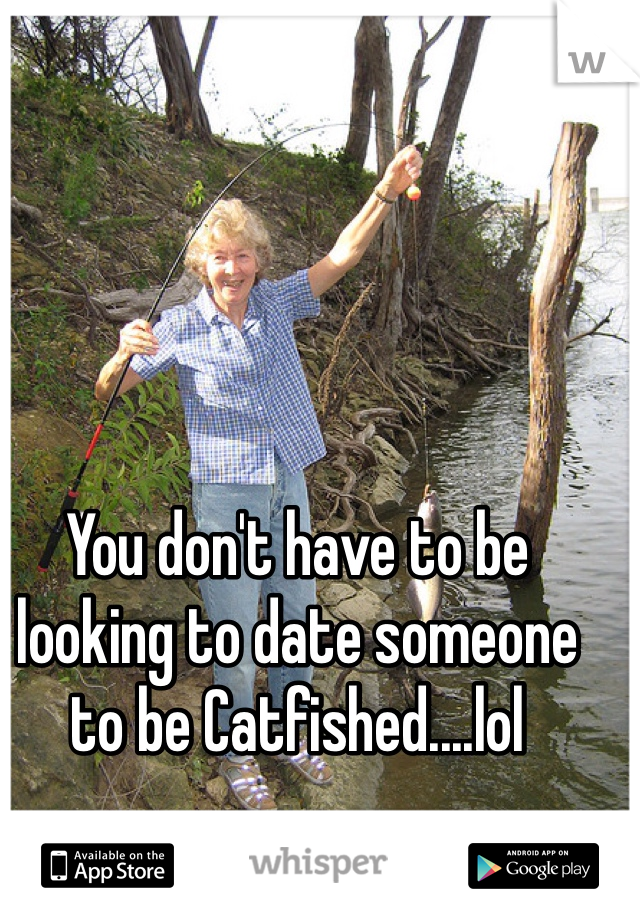 You don't have to be looking to date someone to be Catfished....lol