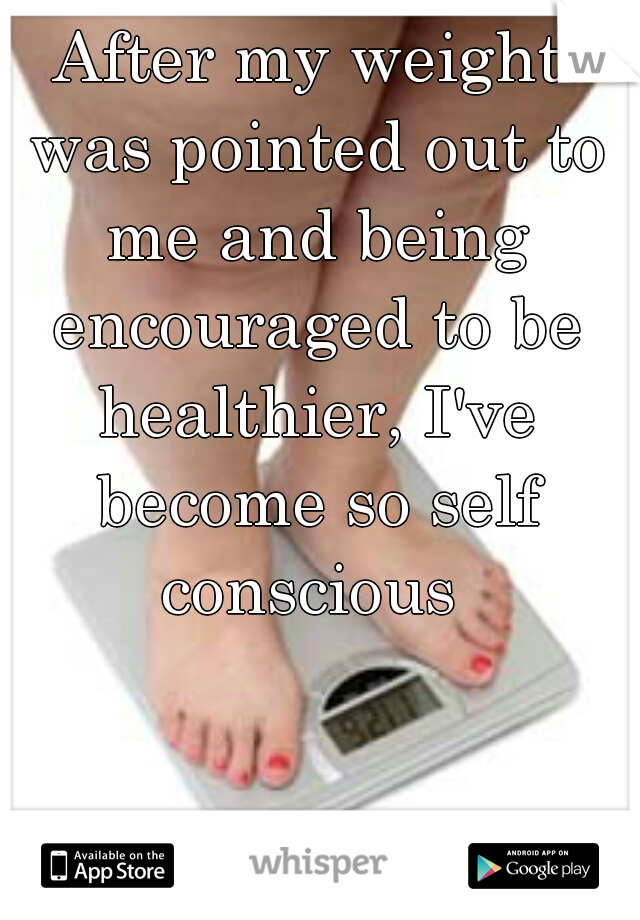 After my weight was pointed out to me and being encouraged to be healthier, I've become so self conscious 