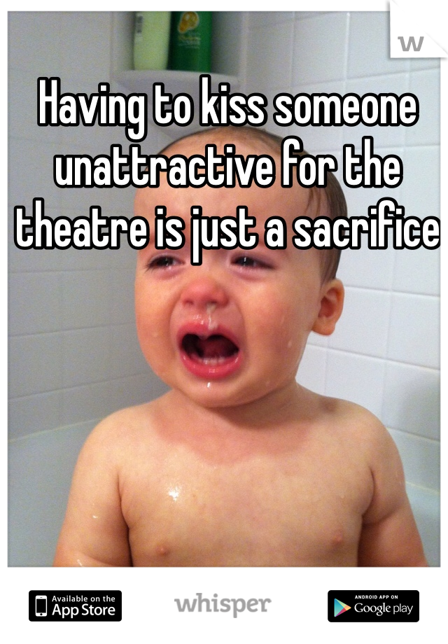 Having to kiss someone unattractive for the theatre is just a sacrifice