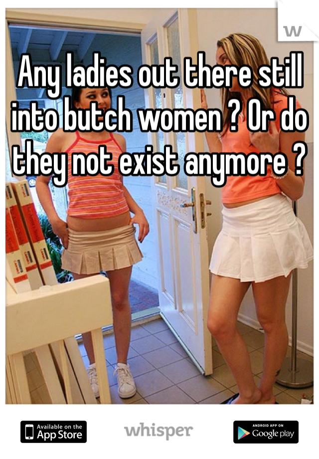 Any ladies out there still into butch women ? Or do they not exist anymore ? 