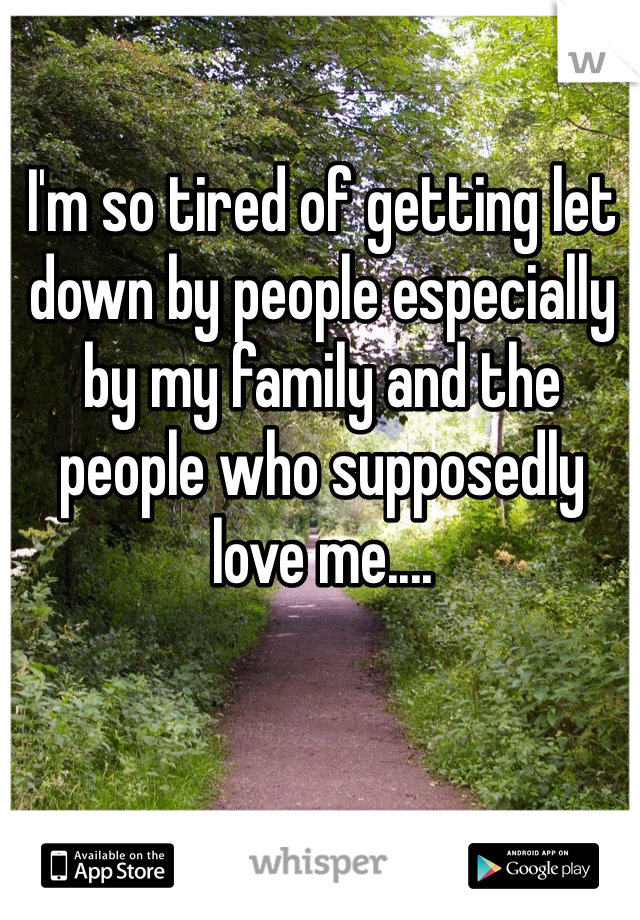 I'm so tired of getting let down by people especially by my family and the people who supposedly love me.... 