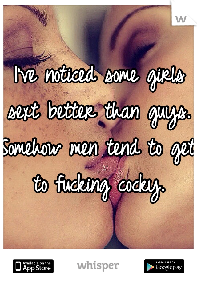 I've noticed some girls sext better than guys. Somehow men tend to get to fucking cocky.