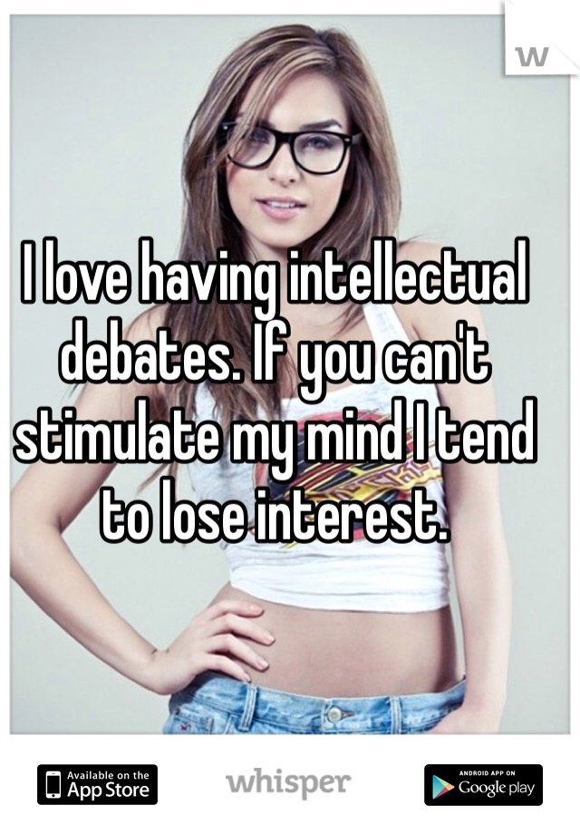 I love having intellectual debates. If you can't stimulate my mind I tend to lose interest. 