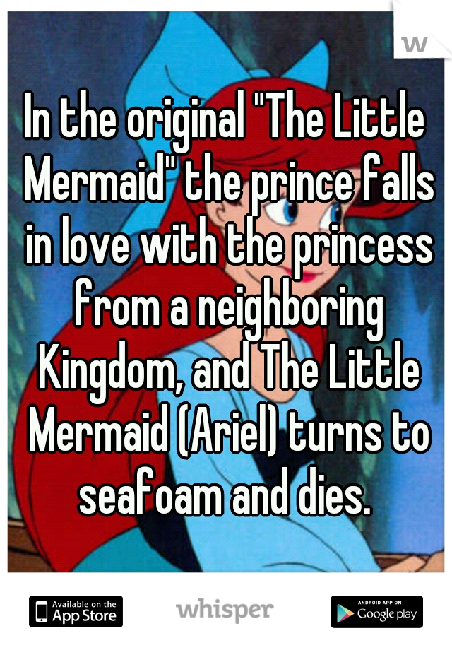 In the original "The Little Mermaid" the prince falls in love with the princess from a neighboring Kingdom, and The Little Mermaid (Ariel) turns to seafoam and dies. 