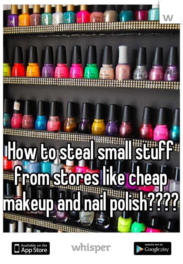 How to steal small stuff from stores like cheap makeup and nail polish????