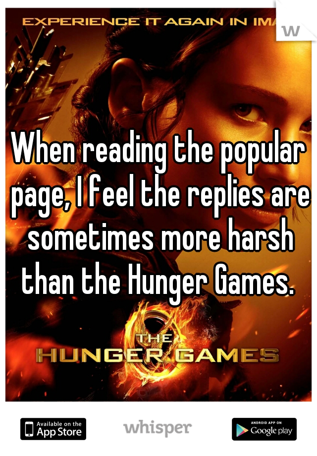 When reading the popular page, I feel the replies are sometimes more harsh than the Hunger Games. 