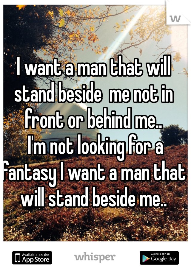 I want a man that will stand beside  me not in front or behind me..
 I'm not looking for a fantasy I want a man that will stand beside me..