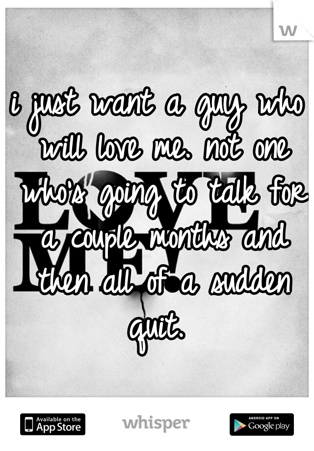 i just want a guy who will love me. not one who's going to talk for a couple months and then all of a sudden quit. 