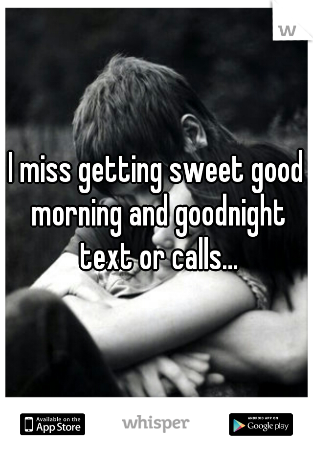I miss getting sweet good morning and goodnight text or calls...