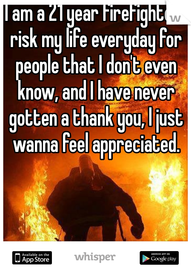 I am a 21 year firefighter I risk my life everyday for people that I don't even know, and I have never gotten a thank you, I just wanna feel appreciated.