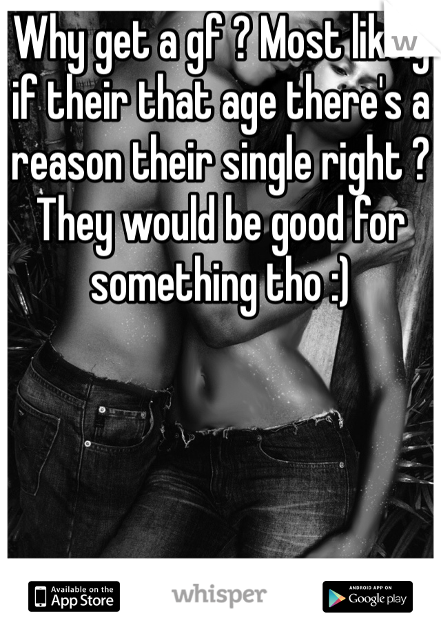 Why get a gf ? Most likely if their that age there's a reason their single right ? They would be good for something tho :) 