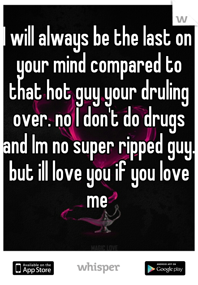 I will always be the last on your mind compared to that hot guy your druling over. no I don't do drugs and Im no super ripped guy. but ill love you if you love me 