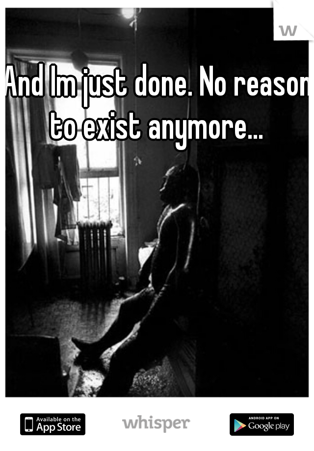 And Im just done. No reason to exist anymore... 
