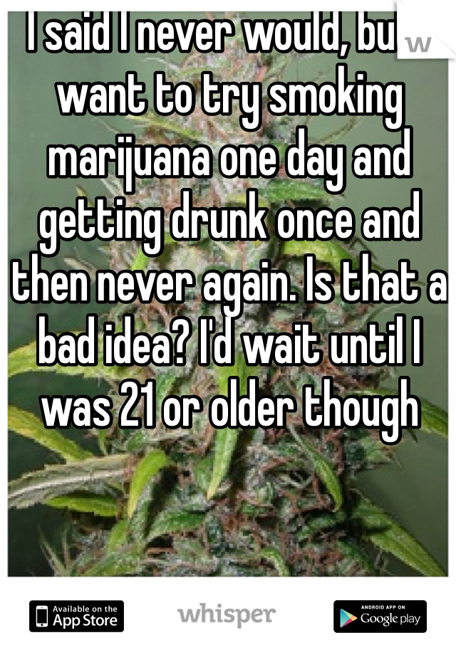 I said I never would, but I want to try smoking marijuana one day and getting drunk once and then never again. Is that a bad idea? I'd wait until I was 21 or older though