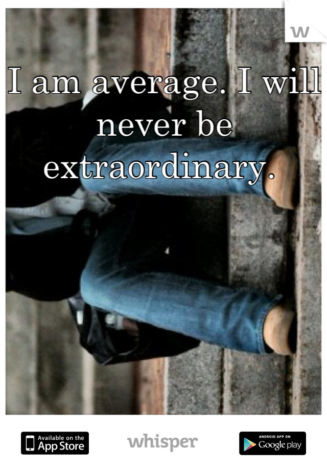 I am average. I will never be extraordinary. 