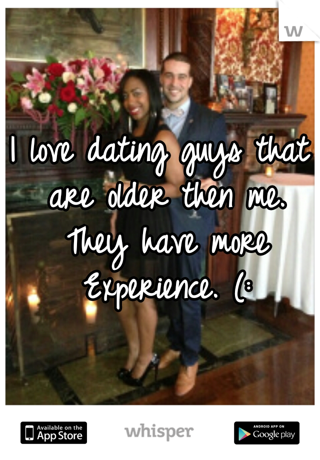 I love dating guys that are older then me. They have more Experience. (: