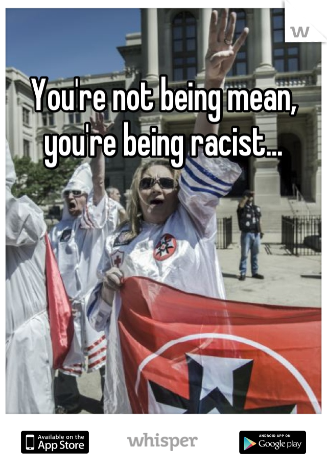 You're not being mean, you're being racist...