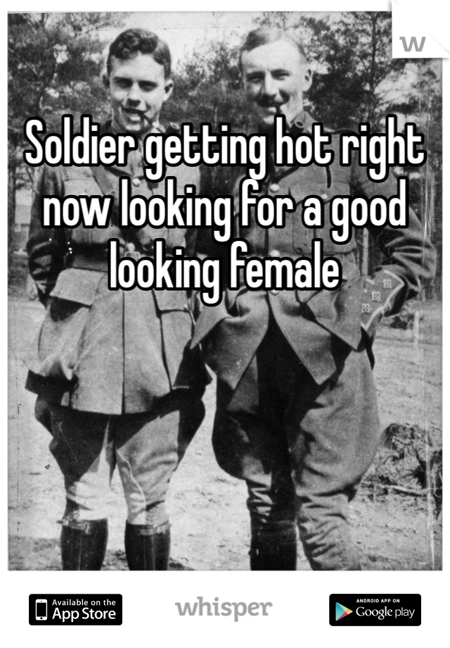 Soldier getting hot right now looking for a good looking female 